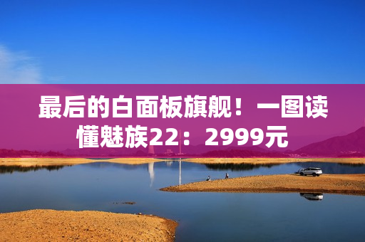 最后的白面板旗舰！一图读懂魅族22：2999元