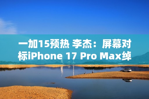 一加15预热 李杰：屏幕对标iPhone 17 Pro Max绰绰有余