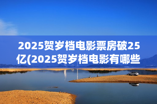 2025贺岁档电影票房破25亿(2025贺岁档电影有哪些好看的)