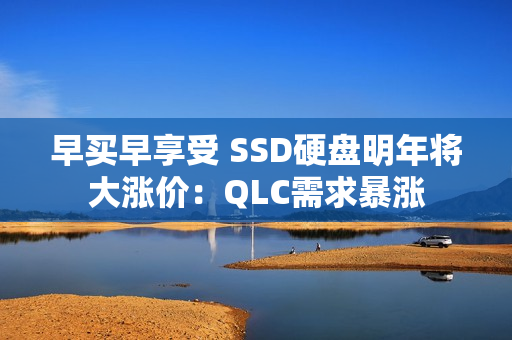 早买早享受 SSD硬盘明年将大涨价：QLC需求暴涨
