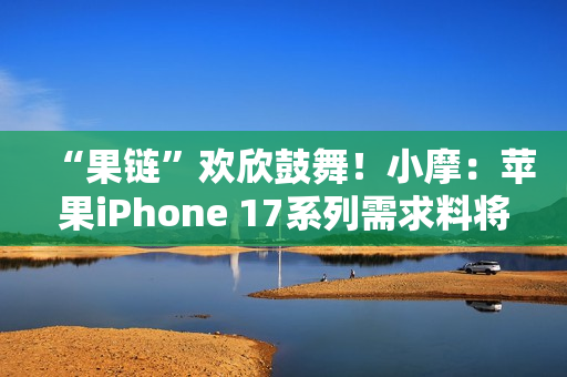 “果链”欢欣鼓舞！小摩：苹果iPhone 17系列需求料将超越16系列