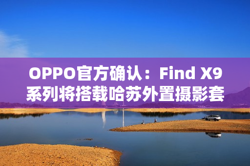 OPPO官方确认：Find X9系列将搭载哈苏外置摄影套装