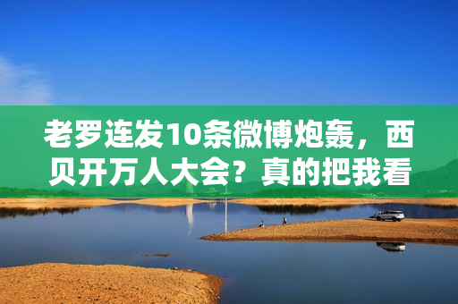 老罗连发10条微博炮轰，西贝开万人大会？真的把我看傻了...