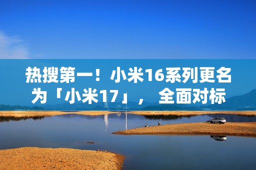 热搜第一!小米16系列更名为「小米17」, 全面对标iPhone 热搜第一!小米16系列更名为「小米17」, 全面对标iPhone