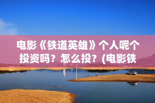电影《铁道英雄》个人呢个投资吗？怎么投？(电影铁道英雄结局)
