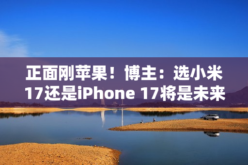 正面刚苹果！博主：选小米17还是iPhone 17将是未来一年最热话题