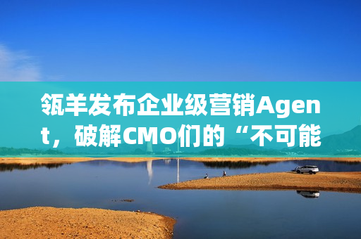 瓴羊发布企业级营销Agent，破解CMO们的“不可能三角”