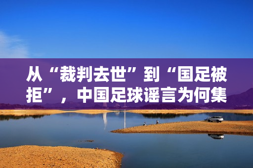 从“裁判去世”到“国足被拒”，中国足球谣言为何集中爆发？