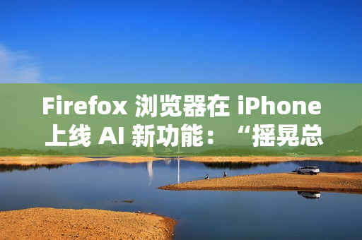 Firefox 浏览器在 iPhone 上线 AI 新功能：“摇晃总结”