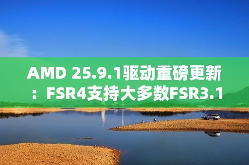 AMD 25.9.1驱动重磅更新：FSR4支持大多数FSR3.1 DX12游戏！总数已超85款