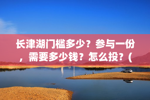 长津湖门槛多少？参与一份，需要多少钱？怎么投？(长津湖一张门票多少钱)