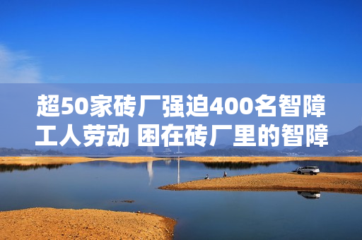 超50家砖厂强迫400名智障工人劳动 困在砖厂里的智障工人