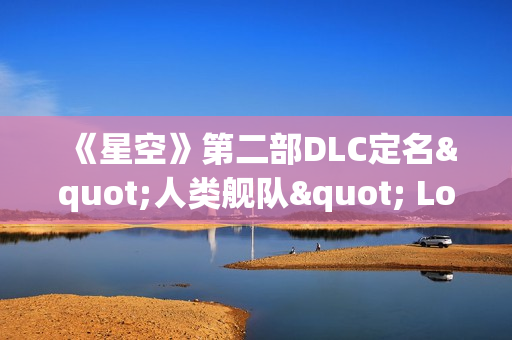 《星空》第二部DLC定名"人类舰队" Logo及主题首曝 《星空》第二部DLC定名"人类舰队" Logo及主题首曝