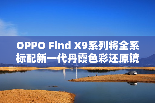OPPO Find X9系列将全系标配新一代丹霞色彩还原镜头