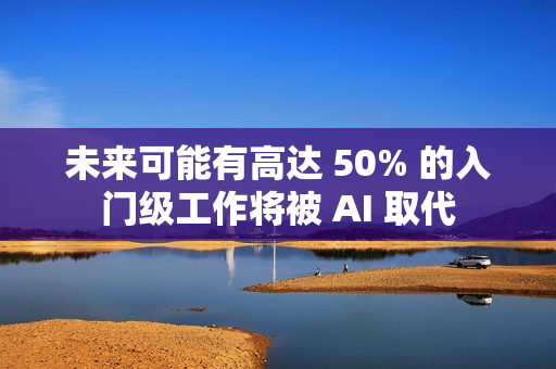 未来可能有高达 50% 的入门级工作将被 AI 取代