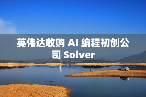 英伟达收购 AI 编程初创公司 Solver