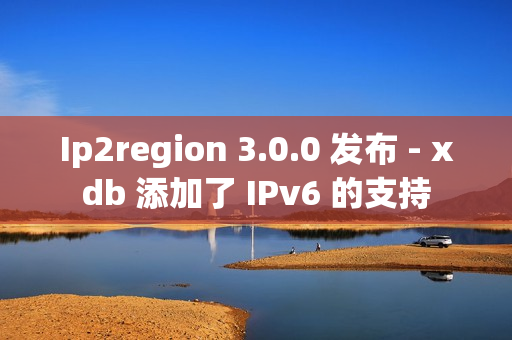 Ip2region 3.0.0 发布 - xdb 添加了 IPv6 的支持