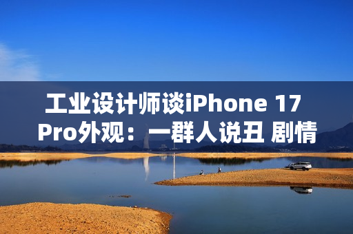 工业设计师谈iPhone 17 Pro外观：一群人说丑 剧情每年都上演