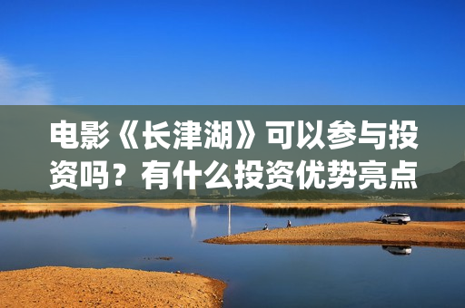 电影《长津湖》可以参与投资吗？有什么投资优势亮点？(电影《长津湖》免费版在线观看高清)