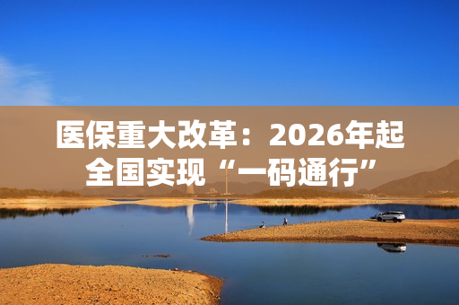 医保重大改革：2026年起全国实现“一码通行”