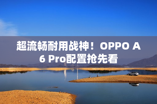 超流畅耐用战神！OPPO A6 Pro配置抢先看