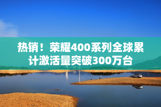 热销！荣耀400系列全球累计激活量突破300万台