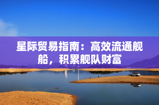星际贸易指南：高效流通舰船，积累舰队财富