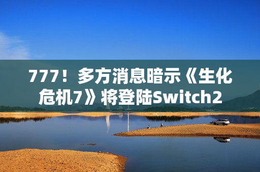 777!多方消息暗示《生化危机7》将登陆Switch2 777!多方消息暗示《生化危机7》将登陆Switch2