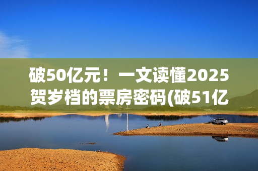 破50亿元！一文读懂2025贺岁档的票房密码(破51亿)