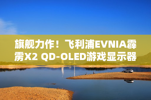 旗舰力作!飞利浦EVNIA霹雳X2 QD-OLED游戏显示器27M2N8500X疾速来袭! 旗舰力作!飞利浦EVNIA霹雳X2 QD-OLED游戏显示器27M2N8500X疾速来袭!