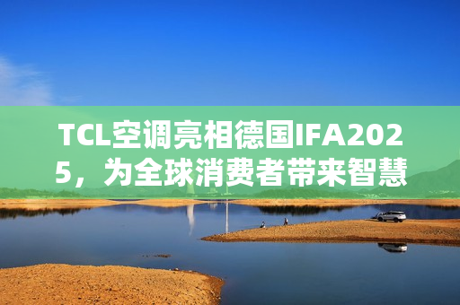 TCL空调亮相德国IFA2025,为全球消费者带来智慧健康绿色生活 TCL空调亮相德国IFA2025,为全球消费者带来智慧健康绿色生活