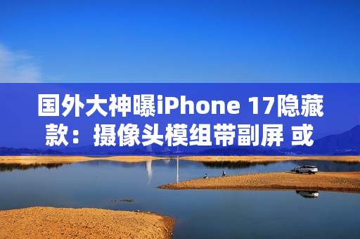 国外大神曝iPhone 17隐藏款：摄像头模组带副屏 或成苹果全新功能IP