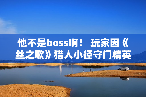 他不是boss啊！ 玩家因《丝之歌》猎人小径守门精英怪破防