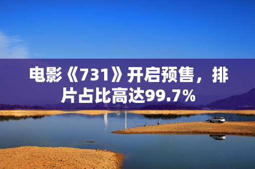 电影《731》开启预售，排片占比高达99.7%