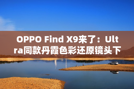 OPPO Find X9来了:Ultra同款丹霞色彩还原镜头下放 全系标配 OPPO Find X9来了:Ultra同款丹霞色彩还原镜头下放 全系标配