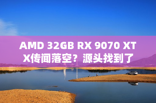 AMD 32GB RX 9070 XTX传闻落空？源头找到了