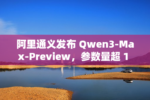阿里通义发布 Qwen3-Max-Preview，参数量超 1 万亿