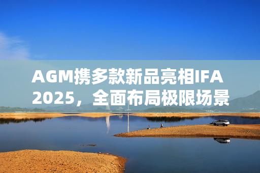 AGM携多款新品亮相IFA 2025,全面布局极限场景智能终端 AGM携多款新品亮相IFA 2025,全面布局极限场景智能终端