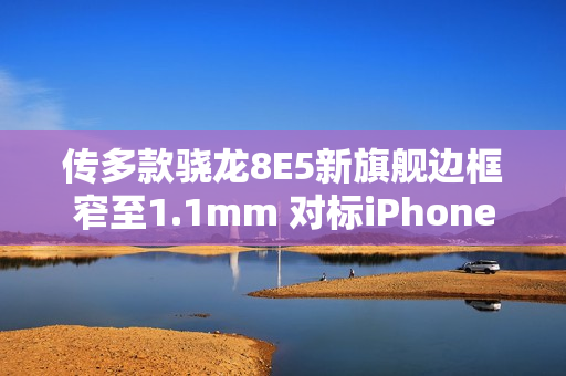 传多款骁龙8E5新旗舰边框窄至1.1mm 对标iPhone 17