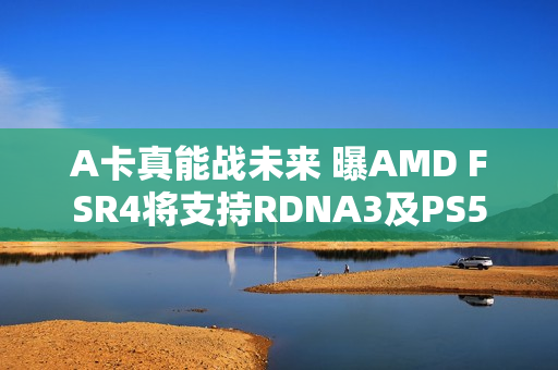 A卡真能战未来 曝AMD FSR4将支持RDNA3及PS5 A卡真能战未来 曝AMD FSR4将支持RDNA3及PS5