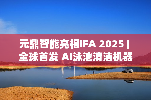 元鼎智能亮相IFA 2025 | 全球首发 AI泳池清洁机器人