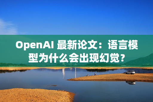 OpenAI 最新论文：语言模型为什么会出现幻觉？
