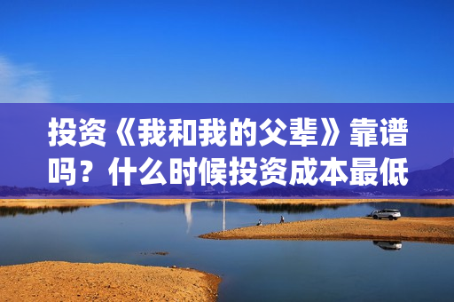 投资《我和我的父辈》靠谱吗？什么时候投资成本最低？(投资我和我的祖国赚多少钱)