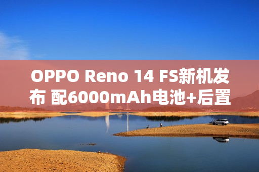 OPPO Reno 14 FS新机发布 配6000mAh电池+后置三摄