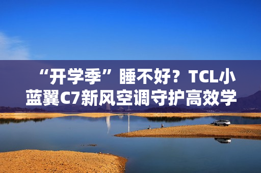 “开学季”睡不好？TCL小蓝翼C7新风空调守护高效学习夜