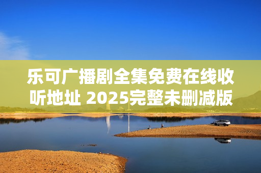 乐可广播剧全集免费在线收听地址 2025完整未删减版本链接