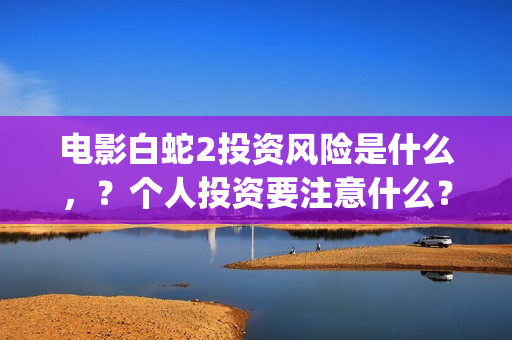 电影白蛇2投资风险是什么，？个人投资要注意什么？怎么投资呢？(白蛇2投资了多少钱)