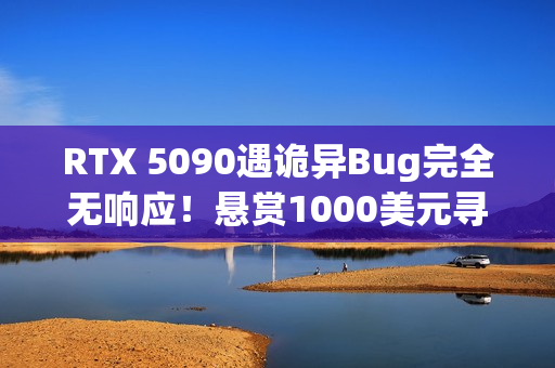RTX 5090遇诡异Bug完全无响应！悬赏1000美元寻解决方案