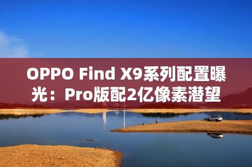 OPPO Find X9系列配置曝光：Pro版配2亿像素潜望长焦