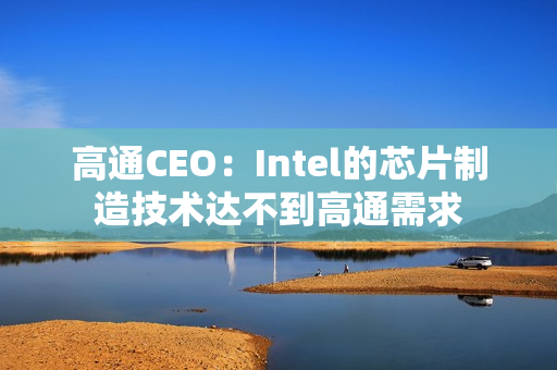 高通CEO:Intel的芯片制造技术达不到高通需求 高通CEO:Intel的芯片制造技术达不到高通需求